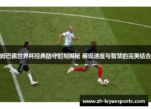 姆巴佩世界杯经典防守时刻揭秘 展现速度与智慧的完美结合
