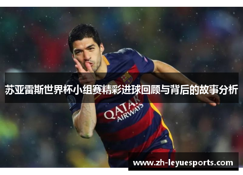 苏亚雷斯世界杯小组赛精彩进球回顾与背后的故事分析