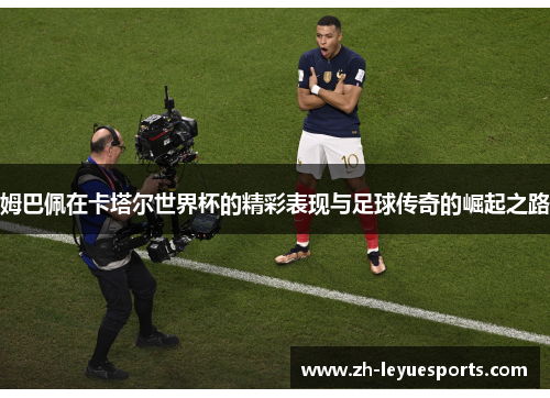 姆巴佩在卡塔尔世界杯的精彩表现与足球传奇的崛起之路