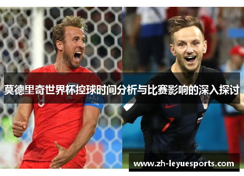 莫德里奇世界杯控球时间分析与比赛影响的深入探讨