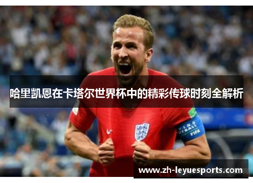 哈里凯恩在卡塔尔世界杯中的精彩传球时刻全解析