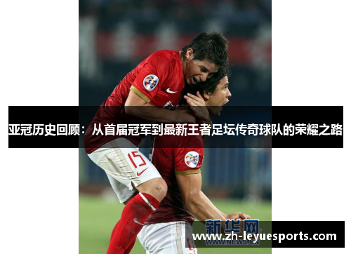 亚冠历史回顾：从首届冠军到最新王者足坛传奇球队的荣耀之路