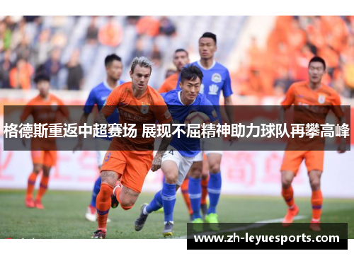 格德斯重返中超赛场 展现不屈精神助力球队再攀高峰