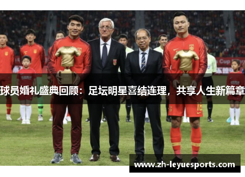 球员婚礼盛典回顾：足坛明星喜结连理，共享人生新篇章