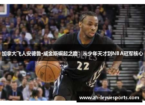 加拿大飞人安德鲁·威金斯崛起之路：从少年天才到NBA冠军核心