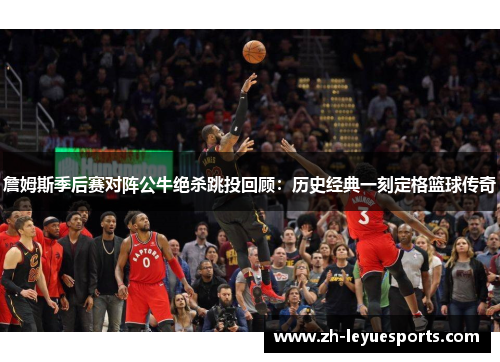 詹姆斯季后赛对阵公牛绝杀跳投回顾：历史经典一刻定格篮球传奇