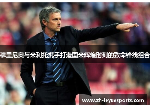 穆里尼奥与米利托携手打造国米辉煌时刻的致命锋线组合