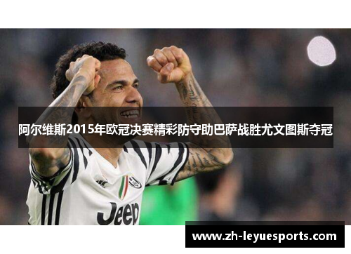 阿尔维斯2015年欧冠决赛精彩防守助巴萨战胜尤文图斯夺冠