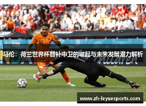 马伦:荷兰世界杯替补中卫的崛起与未来发展潜力解析 马伦:荷兰世界杯替补中卫的崛起与未来发展潜力解析