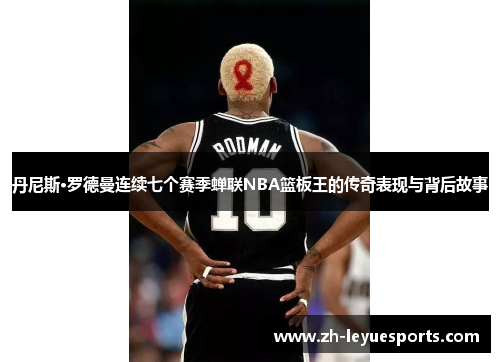 丹尼斯·罗德曼连续七个赛季蝉联NBA篮板王的传奇表现与背后故事