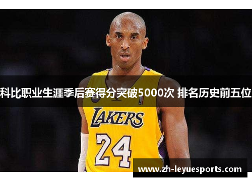 科比职业生涯季后赛得分突破5000次 排名历史前五位