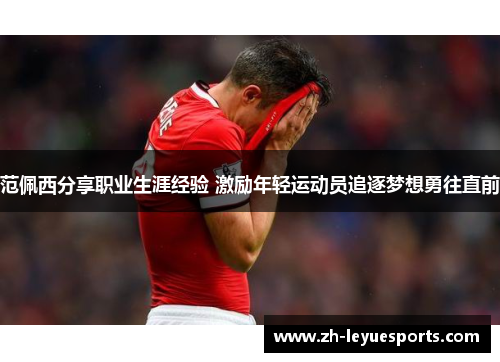 范佩西分享职业生涯经验 激励年轻运动员追逐梦想勇往直前