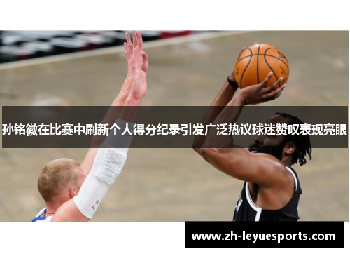 孙铭徽在比赛中刷新个人得分纪录引发广泛热议球迷赞叹表现亮眼