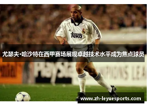 尤瑟夫·哈沙特在西甲赛场展现卓越技术水平成为焦点球员