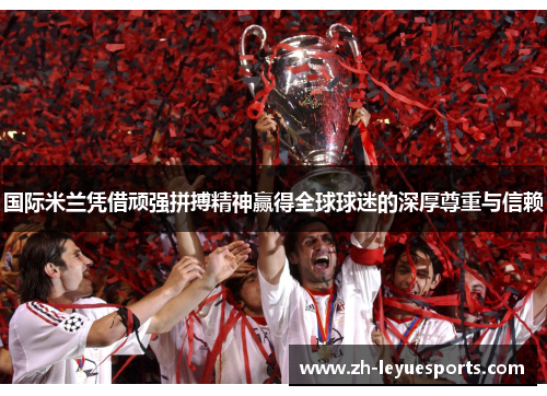国际米兰凭借顽强拼搏精神赢得全球球迷的深厚尊重与信赖 国际米兰凭借顽强拼搏精神赢得全球球迷的深厚尊重与信赖