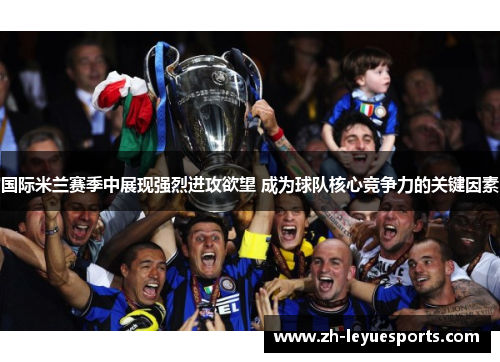 国际米兰赛季中展现强烈进攻欲望 成为球队核心竞争力的关键因素