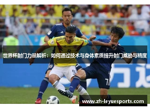 世界杯射门力量解析:如何通过技术与身体素质提升射门威胁与精度 世界杯射门力量解析:如何通过技术与身体素质提升射门威胁与精度