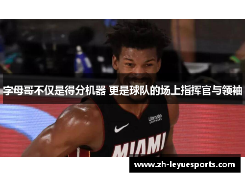 字母哥不仅是得分机器 更是球队的场上指挥官与领袖