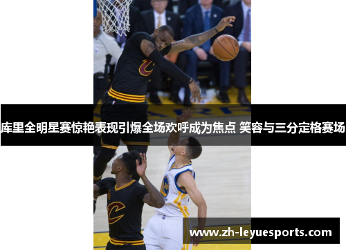 库里全明星赛惊艳表现引爆全场欢呼成为焦点 笑容与三分定格赛场