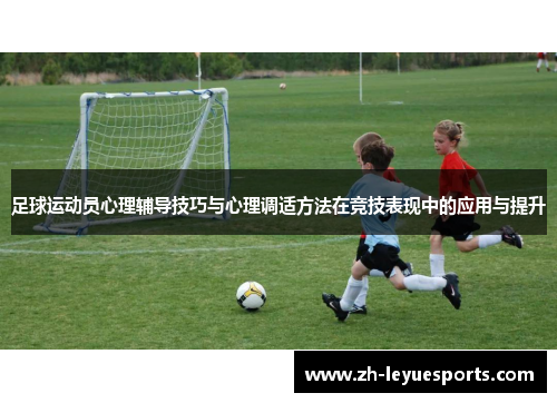 足球运动员心理辅导技巧与心理调适方法在竞技表现中的应用与提升
