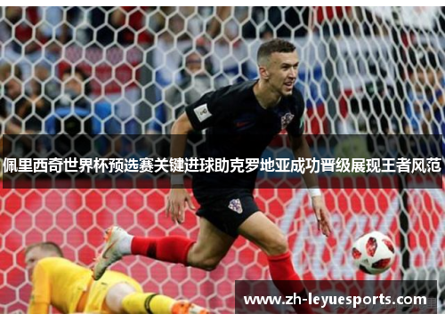 佩里西奇世界杯预选赛关键进球助克罗地亚成功晋级展现王者风范 佩里西奇世界杯预选赛关键进球助克罗地亚成功晋级展现王者风范