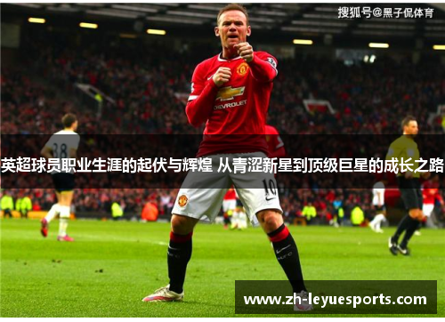 英超球员职业生涯的起伏与辉煌 从青涩新星到顶级巨星的成长之路