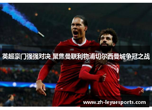 英超豪门强强对决 聚焦曼联利物浦切尔西曼城争冠之战 英超豪门强强对决 聚焦曼联利物浦切尔西曼城争冠之战