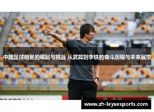中国足球明星的崛起与挑战 从武磊到李铁的奋斗历程与未来展望 中国足球明星的崛起与挑战 从武磊到李铁的奋斗历程与未来展望