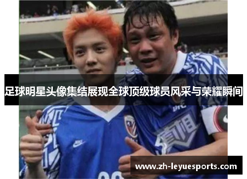 足球明星头像集结展现全球顶级球员风采与荣耀瞬间