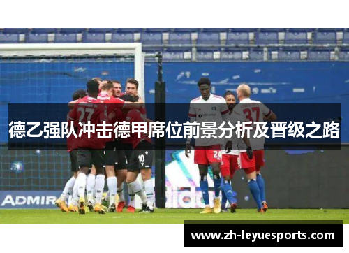 德乙强队冲击德甲席位前景分析及晋级之路 德乙强队冲击德甲席位前景分析及晋级之路