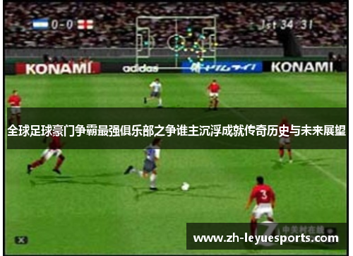 全球足球豪门争霸最强俱乐部之争谁主沉浮成就传奇历史与未来展望