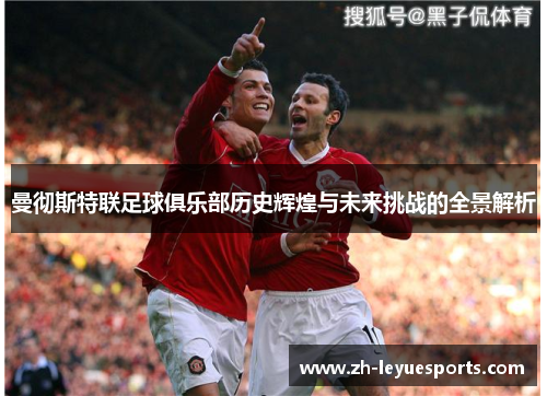 曼彻斯特联足球俱乐部历史辉煌与未来挑战的全景解析