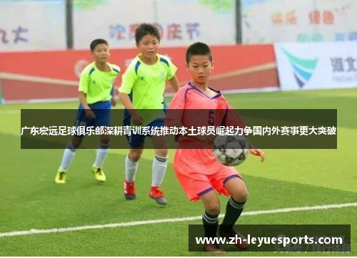 广东宏远足球俱乐部深耕青训系统推动本土球员崛起力争国内外赛事更大突破 广东宏远足球俱乐部深耕青训系统推动本土球员崛起力争国内外赛事更大突破