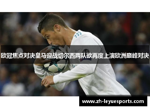欧冠焦点对决皇马迎战切尔西两队欲再度上演欧洲巅峰对决 欧冠焦点对决皇马迎战切尔西两队欲再度上演欧洲巅峰对决