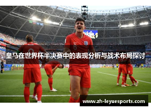 皇马在世界杯半决赛中的表现分析与战术布局探讨 皇马在世界杯半决赛中的表现分析与战术布局探讨