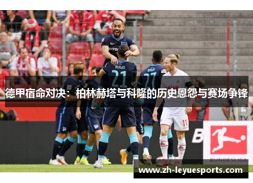 德甲宿命对决:柏林赫塔与科隆的历史恩怨与赛场争锋 德甲宿命对决:柏林赫塔与科隆的历史恩怨与赛场争锋