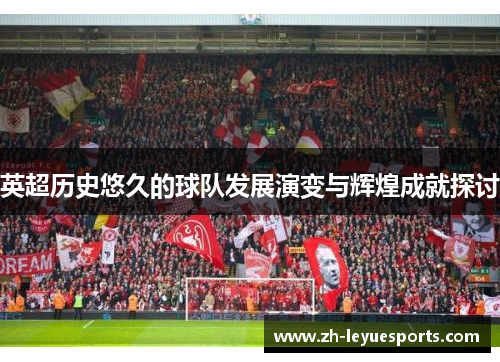 英超历史悠久的球队发展演变与辉煌成就探讨