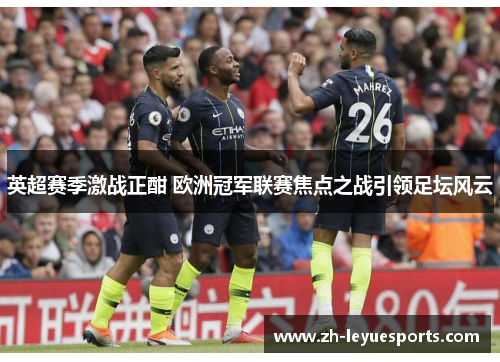 英超赛季激战正酣 欧洲冠军联赛焦点之战引领足坛风云