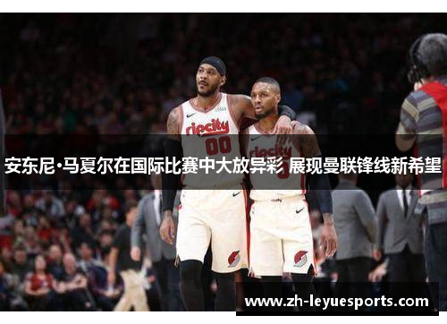 安东尼·马夏尔在国际比赛中大放异彩 展现曼联锋线新希望