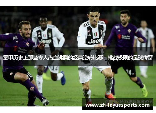 意甲历史上那些令人热血沸腾的经典逆转比赛,挑战极限的足球传奇 意甲历史上那些令人热血沸腾的经典逆转比赛,挑战极限的足球传奇