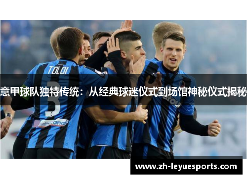 意甲球队独特传统:从经典球迷仪式到场馆神秘仪式揭秘 意甲球队独特传统:从经典球迷仪式到场馆神秘仪式揭秘
