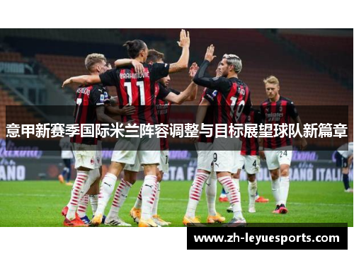 意甲新赛季国际米兰阵容调整与目标展望球队新篇章