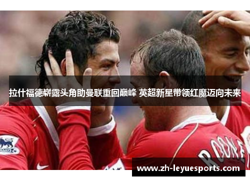 拉什福德崭露头角助曼联重回巅峰 英超新星带领红魔迈向未来