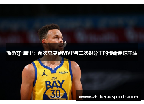 斯蒂芬·库里:两次总决赛MVP与三次得分王的传奇篮球生涯 斯蒂芬·库里:两次总决赛MVP与三次得分王的传奇篮球生涯