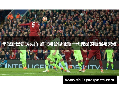 年轻新星崭露头角 欧冠舞台见证新一代球员的崛起与突破