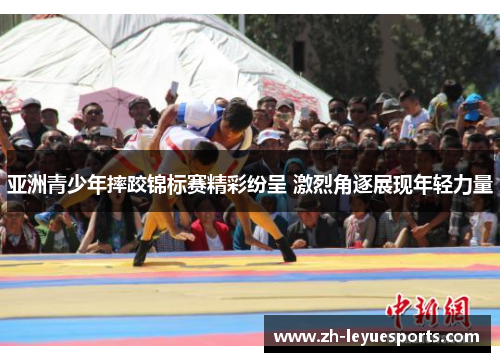 亚洲青少年摔跤锦标赛精彩纷呈 激烈角逐展现年轻力量 亚洲青少年摔跤锦标赛精彩纷呈 激烈角逐展现年轻力量
