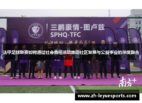法甲足球联赛如何通过社会责任活动推动社区发展与公益事业的深度融合 法甲足球联赛如何通过社会责任活动推动社区发展与公益事业的深度融合