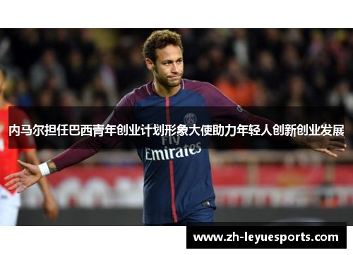 内马尔担任巴西青年创业计划形象大使助力年轻人创新创业发展