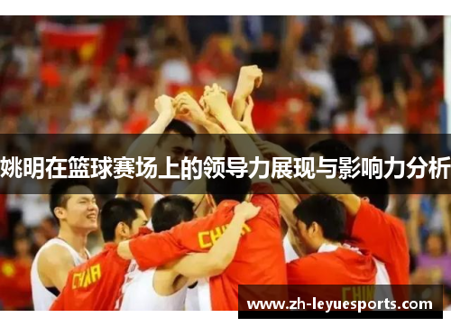 姚明在篮球赛场上的领导力展现与影响力分析 姚明在篮球赛场上的领导力展现与影响力分析