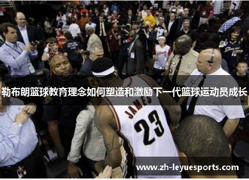 勒布朗篮球教育理念如何塑造和激励下一代篮球运动员成长 勒布朗篮球教育理念如何塑造和激励下一代篮球运动员成长
